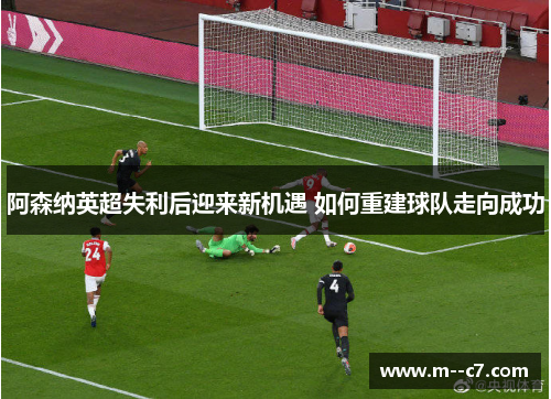 阿森纳英超失利后迎来新机遇 如何重建球队走向成功 阿森纳英超失利后迎来新机遇 如何重建球队走向成功