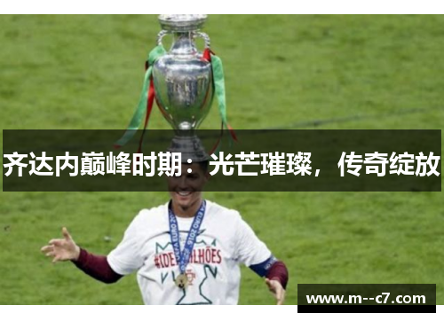 齐达内巅峰时期:光芒璀璨,传奇绽放 齐达内巅峰时期:光芒璀璨,传奇绽放