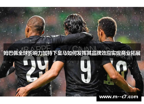 姆巴佩全球影响力加持下皇马如何发挥其品牌效应实现商业拓展 姆巴佩全球影响力加持下皇马如何发挥其品牌效应实现商业拓展