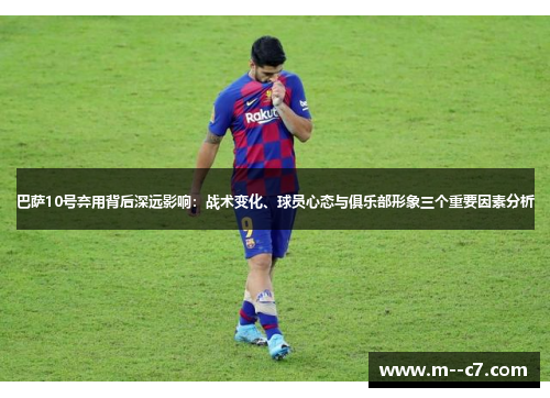 巴萨10号弃用背后深远影响：战术变化、球员心态与俱乐部形象三个重要因素分析