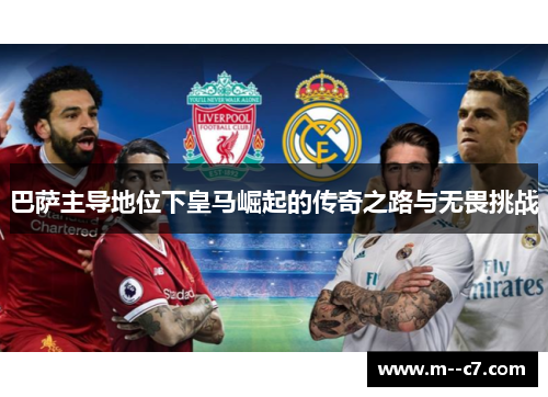 巴萨主导地位下皇马崛起的传奇之路与无畏挑战 巴萨主导地位下皇马崛起的传奇之路与无畏挑战