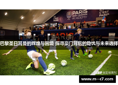 巴黎圣日耳曼的辉煌与困境 探寻豪门背后的隐忧与未来选择