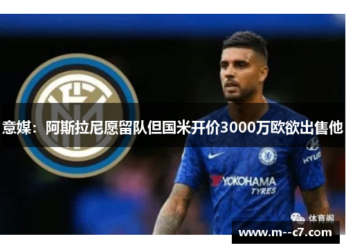 意媒:阿斯拉尼愿留队但国米开价3000万欧欲出售他 意媒:阿斯拉尼愿留队但国米开价3000万欧欲出售他