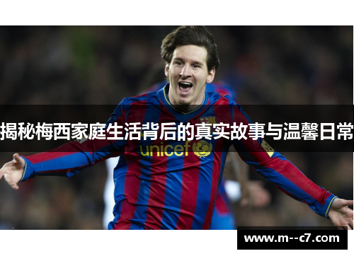 揭秘梅西家庭生活背后的真实故事与温馨日常 揭秘梅西家庭生活背后的真实故事与温馨日常