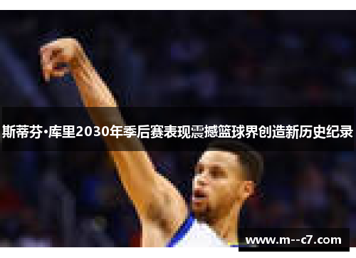 斯蒂芬·库里2030年季后赛表现震撼篮球界创造新历史纪录 斯蒂芬·库里2030年季后赛表现震撼篮球界创造新历史纪录