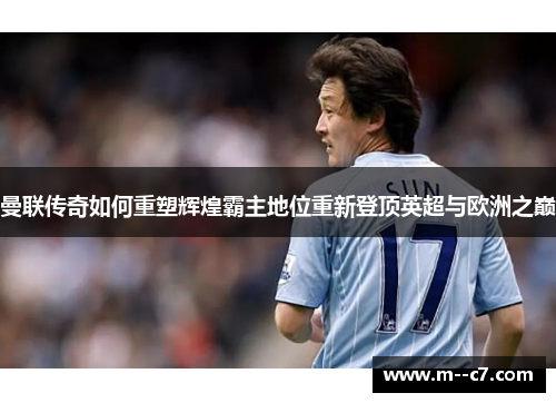 曼联传奇如何重塑辉煌霸主地位重新登顶英超与欧洲之巅 曼联传奇如何重塑辉煌霸主地位重新登顶英超与欧洲之巅