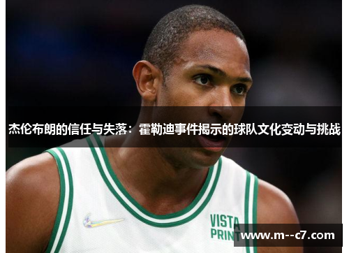 杰伦布朗的信任与失落：霍勒迪事件揭示的球队文化变动与挑战