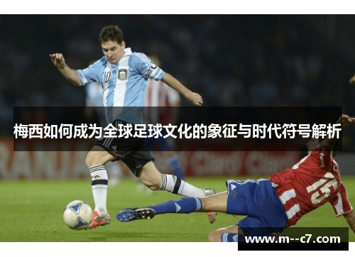 梅西如何成为全球足球文化的象征与时代符号解析