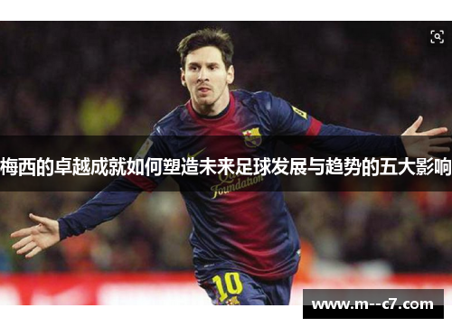 梅西的卓越成就如何塑造未来足球发展与趋势的五大影响 梅西的卓越成就如何塑造未来足球发展与趋势的五大影响