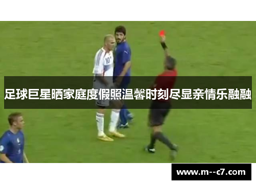 足球巨星晒家庭度假照温馨时刻尽显亲情乐融融