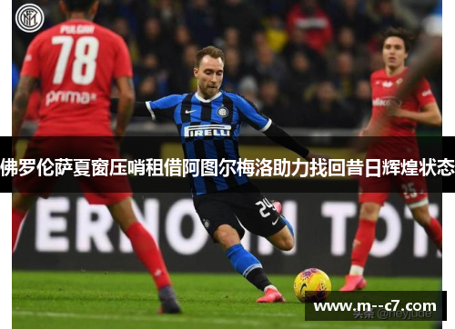 佛罗伦萨夏窗压哨租借阿图尔梅洛助力找回昔日辉煌状态