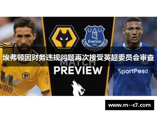 埃弗顿因财务违规问题再次接受英超委员会审查 埃弗顿因财务违规问题再次接受英超委员会审查