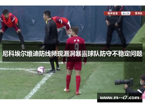 尼科埃尔维迪防线频现漏洞暴露球队防守不稳定问题