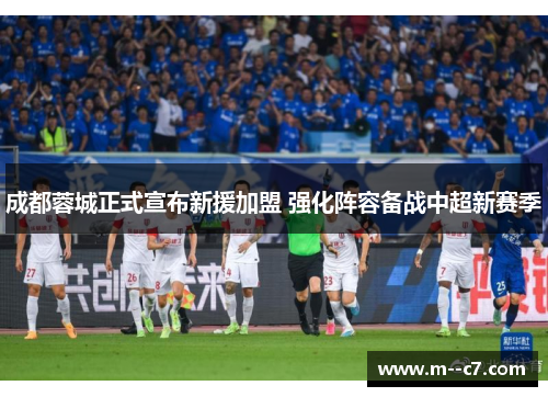 成都蓉城正式宣布新援加盟 强化阵容备战中超新赛季