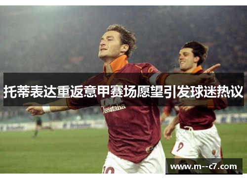 托蒂表达重返意甲赛场愿望引发球迷热议