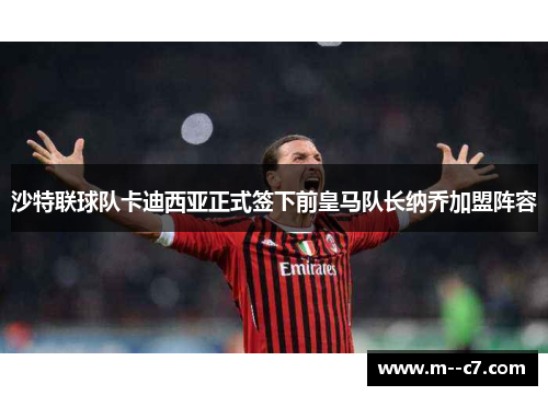 沙特联球队卡迪西亚正式签下前皇马队长纳乔加盟阵容 沙特联球队卡迪西亚正式签下前皇马队长纳乔加盟阵容