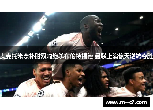 麦克托米奈补时双响绝杀布伦特福德 曼联上演惊天逆转夺胜