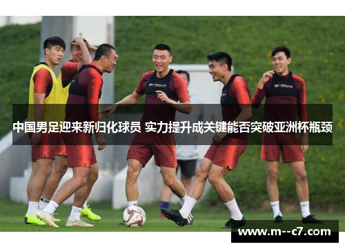 中国男足迎来新归化球员 实力提升成关键能否突破亚洲杯瓶颈