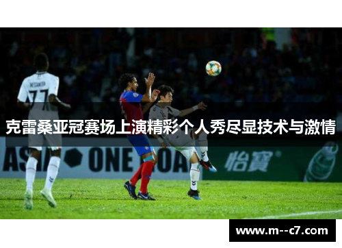 克雷桑亚冠赛场上演精彩个人秀尽显技术与激情