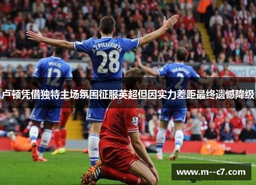 卢顿凭借独特主场氛围征服英超但因实力差距最终遗憾降级