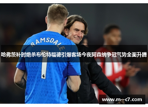 哈弗茨补时绝杀布伦特福德引爆客场今夜阿森纳争冠气势全面升腾