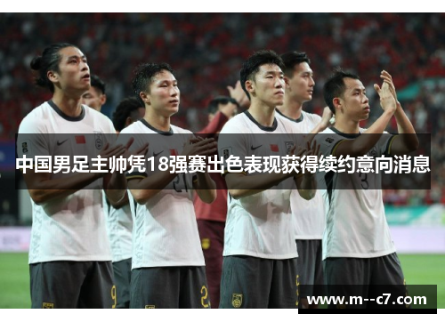 中国男足主帅凭18强赛出色表现获得续约意向消息