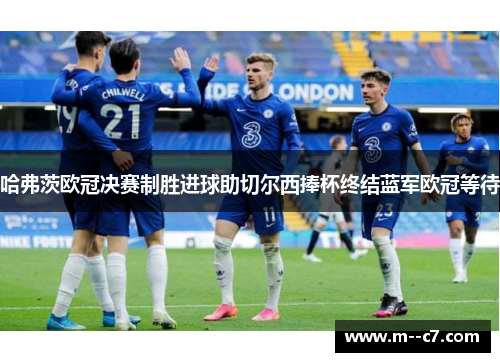 哈弗茨欧冠决赛制胜进球助切尔西捧杯终结蓝军欧冠等待