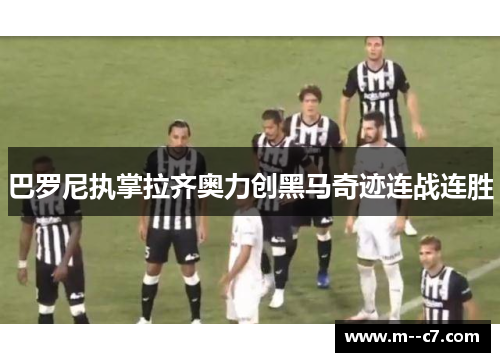 巴罗尼执掌拉齐奥力创黑马奇迹连战连胜 巴罗尼执掌拉齐奥力创黑马奇迹连战连胜