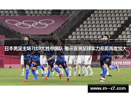 日本男足主场7比0大胜中国队 揭示亚洲足球实力差距再度加大 日本男足主场7比0大胜中国队 揭示亚洲足球实力差距再度加大
