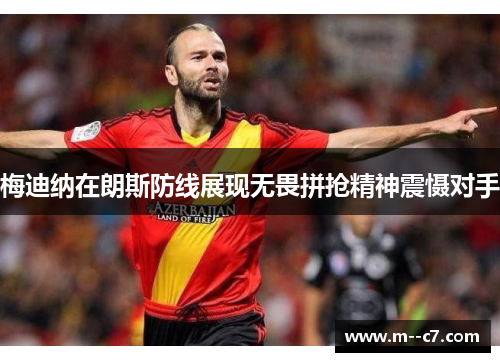 梅迪纳在朗斯防线展现无畏拼抢精神震慑对手 梅迪纳在朗斯防线展现无畏拼抢精神震慑对手