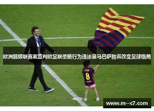 欧洲超级联赛案宣判欧足联垄断行为违法皇马巴萨胜诉改变足球格局 欧洲超级联赛案宣判欧足联垄断行为违法皇马巴萨胜诉改变足球格局