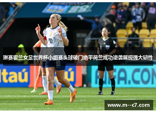 琳赛霍兰女足世界杯小组赛头球破门绝平荷兰成功逆袭展现强大韧性 琳赛霍兰女足世界杯小组赛头球破门绝平荷兰成功逆袭展现强大韧性