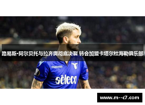 路易斯·阿尔贝托与拉齐奥彻底决裂 转会加盟卡塔尔杜海勒俱乐部 路易斯·阿尔贝托与拉齐奥彻底决裂 转会加盟卡塔尔杜海勒俱乐部